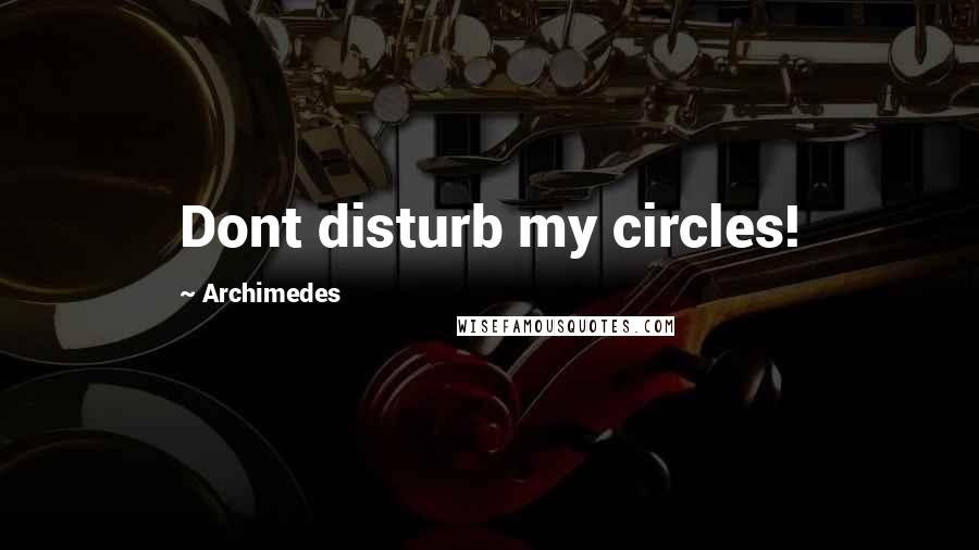 Archimedes Quotes: Dont disturb my circles!