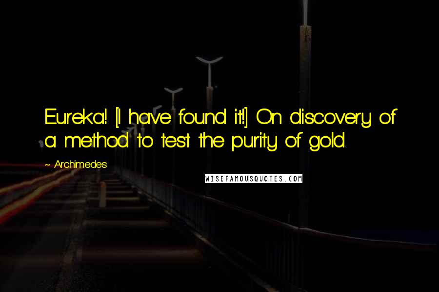 Archimedes Quotes: Eureka! [I have found it!] On discovery of a method to test the purity of gold.