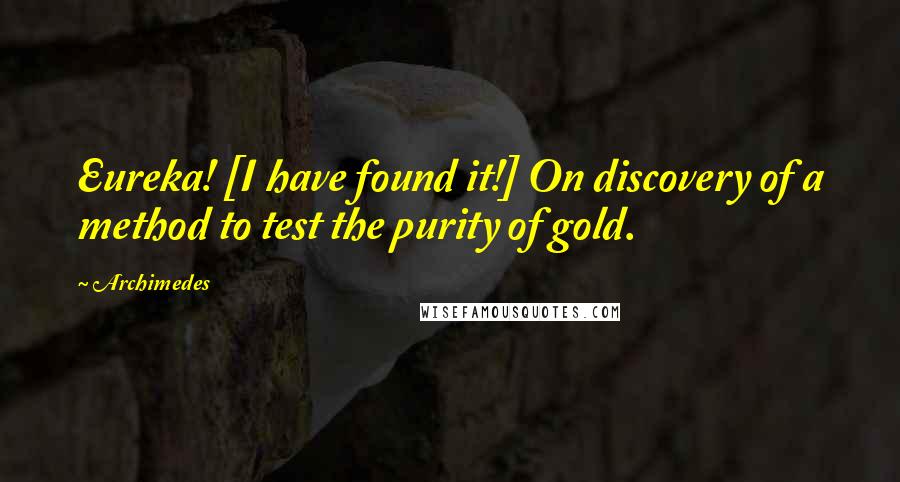 Archimedes Quotes: Eureka! [I have found it!] On discovery of a method to test the purity of gold.