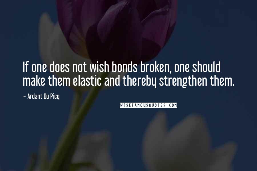 Ardant Du Picq Quotes: If one does not wish bonds broken, one should make them elastic and thereby strengthen them.