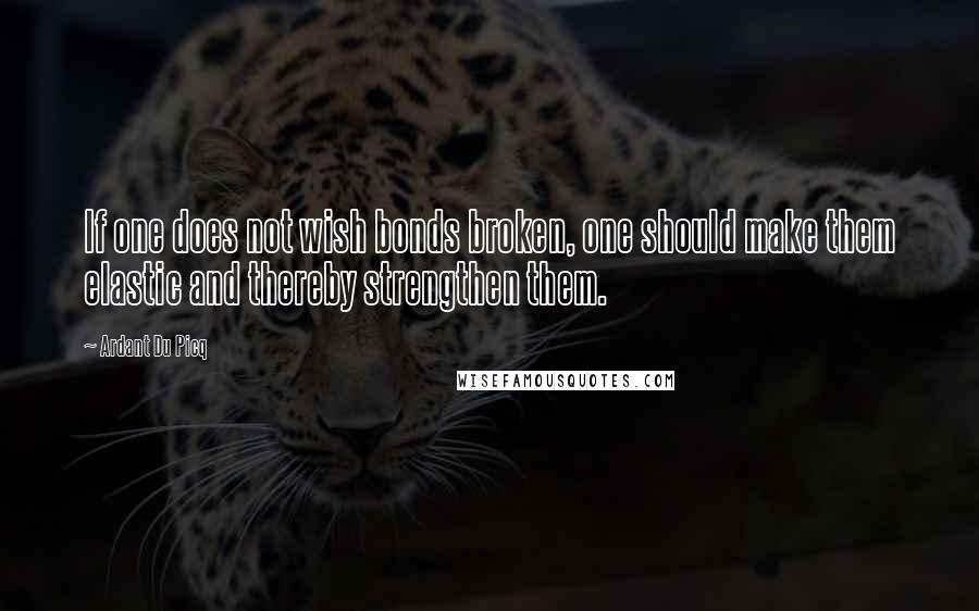 Ardant Du Picq Quotes: If one does not wish bonds broken, one should make them elastic and thereby strengthen them.