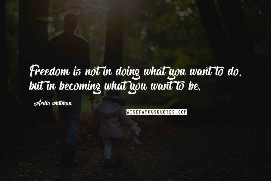 Ardis Whitman Quotes: Freedom is not in doing what you want to do, but in becoming what you want to be.