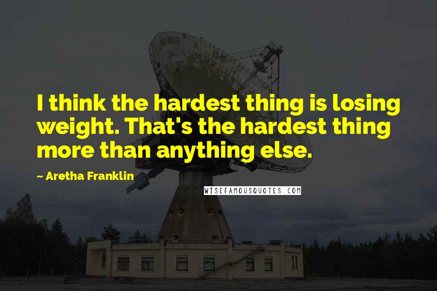 Aretha Franklin Quotes: I think the hardest thing is losing weight. That's the hardest thing more than anything else.