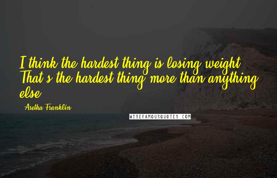 Aretha Franklin Quotes: I think the hardest thing is losing weight. That's the hardest thing more than anything else.