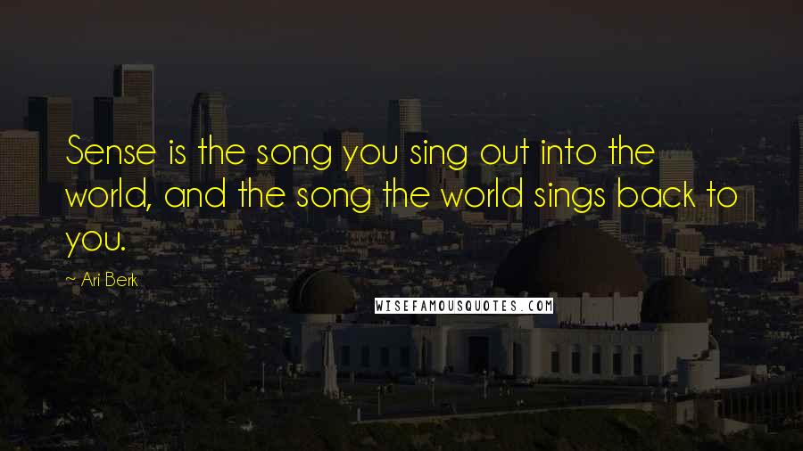 Ari Berk Quotes: Sense is the song you sing out into the world, and the song the world sings back to you.