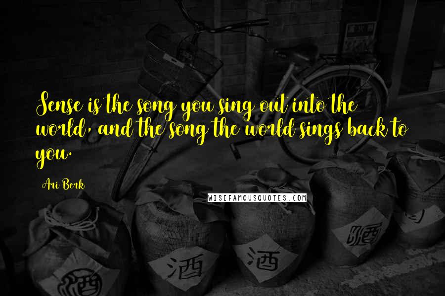 Ari Berk Quotes: Sense is the song you sing out into the world, and the song the world sings back to you.