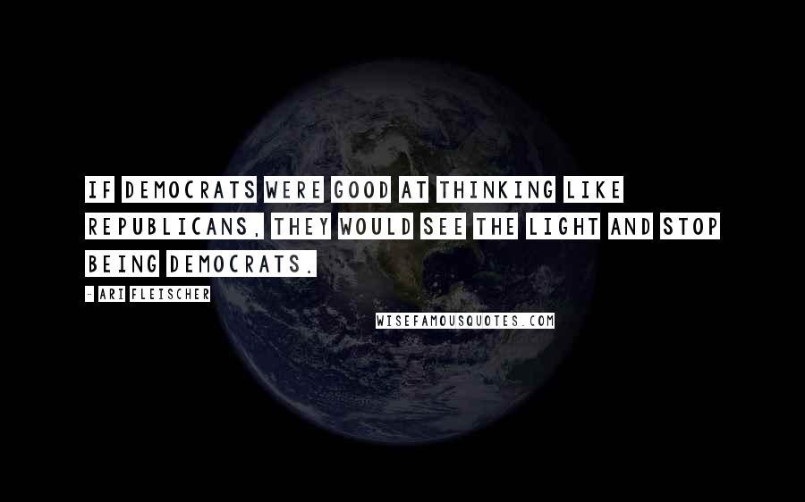 Ari Fleischer Quotes: If Democrats were good at thinking like Republicans, they would see the light and stop being Democrats.