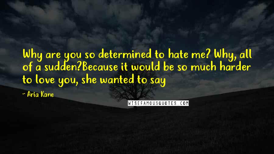 Aria Kane Quotes: Why are you so determined to hate me? Why, all of a sudden?Because it would be so much harder to love you, she wanted to say