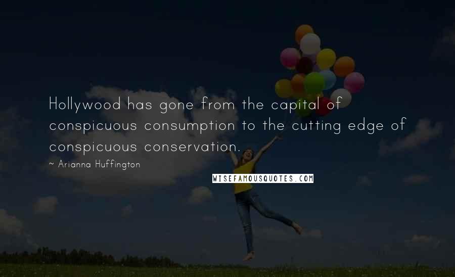 Arianna Huffington Quotes: Hollywood has gone from the capital of conspicuous consumption to the cutting edge of conspicuous conservation.