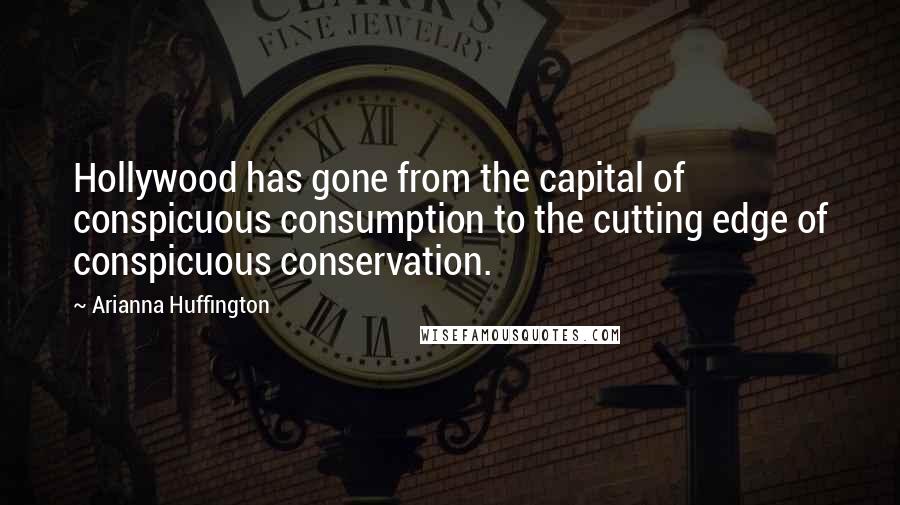 Arianna Huffington Quotes: Hollywood has gone from the capital of conspicuous consumption to the cutting edge of conspicuous conservation.