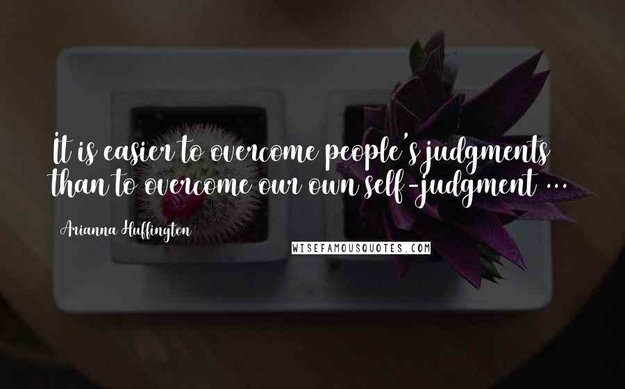 Arianna Huffington Quotes: It is easier to overcome people's judgments than to overcome our own self-judgment ...