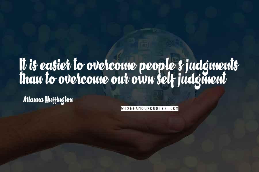 Arianna Huffington Quotes: It is easier to overcome people's judgments than to overcome our own self-judgment ...