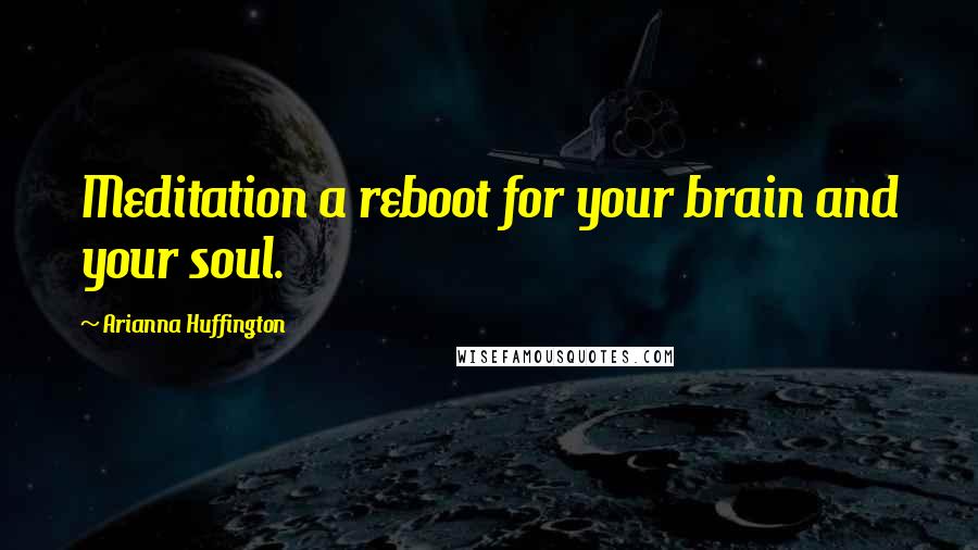 Arianna Huffington Quotes: Meditation a reboot for your brain and your soul.