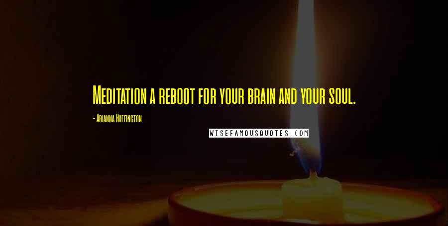 Arianna Huffington Quotes: Meditation a reboot for your brain and your soul.