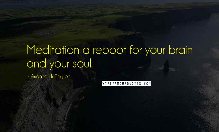 Arianna Huffington Quotes: Meditation a reboot for your brain and your soul.