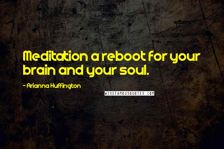 Arianna Huffington Quotes: Meditation a reboot for your brain and your soul.