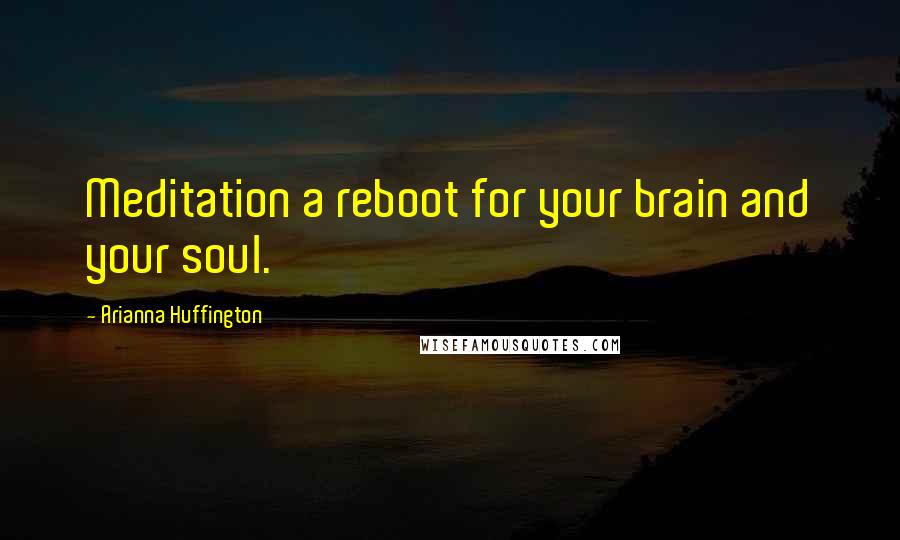 Arianna Huffington Quotes: Meditation a reboot for your brain and your soul.