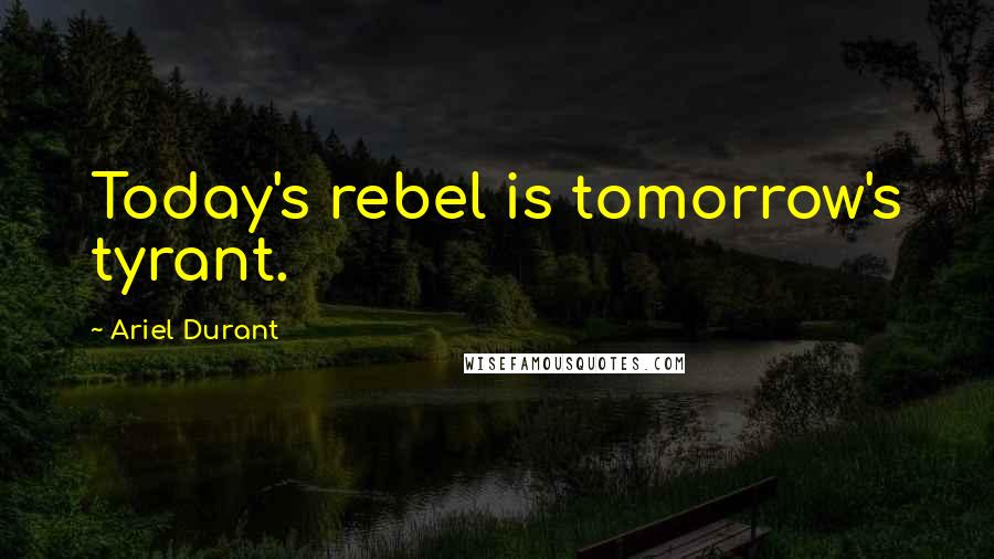 Ariel Durant Quotes: Today's rebel is tomorrow's tyrant.