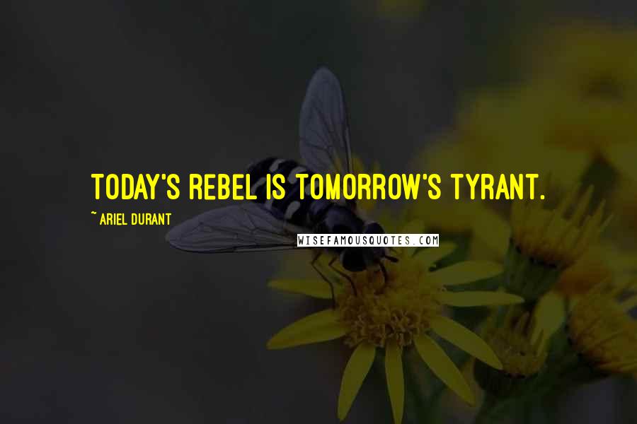 Ariel Durant Quotes: Today's rebel is tomorrow's tyrant.