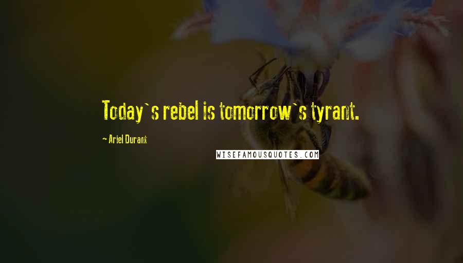 Ariel Durant Quotes: Today's rebel is tomorrow's tyrant.