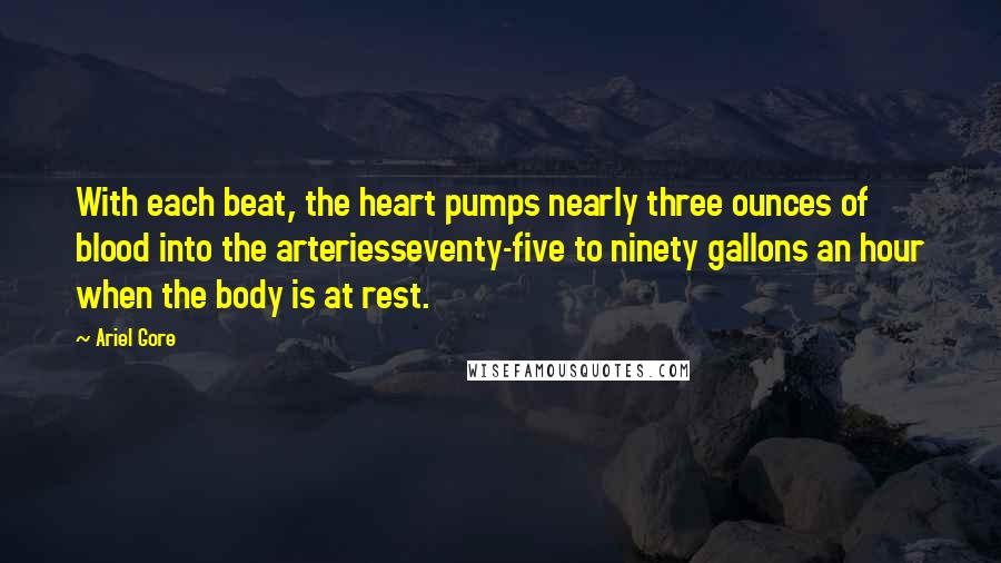 Ariel Gore Quotes: With each beat, the heart pumps nearly three ounces of blood into the arteriesseventy-five to ninety gallons an hour when the body is at rest.