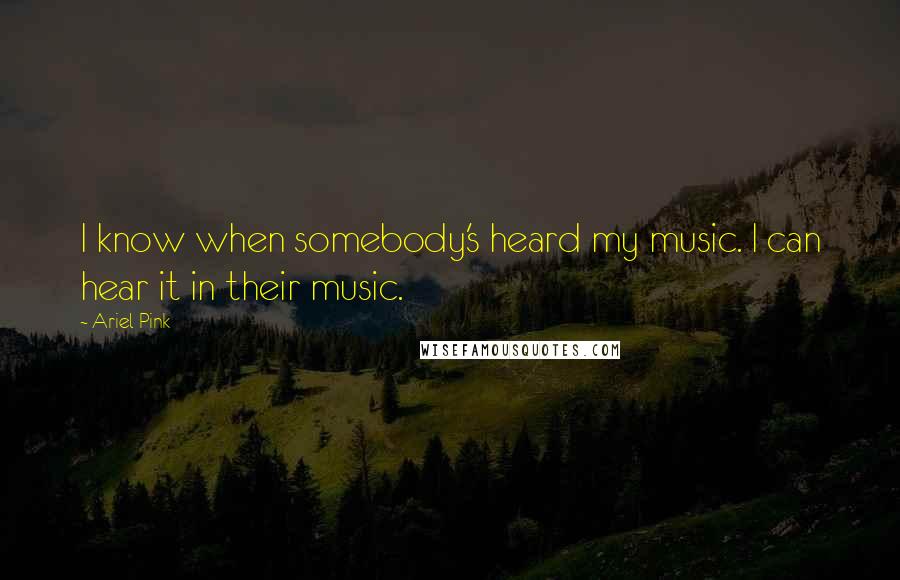 Ariel Pink Quotes: I know when somebody's heard my music. I can hear it in their music.