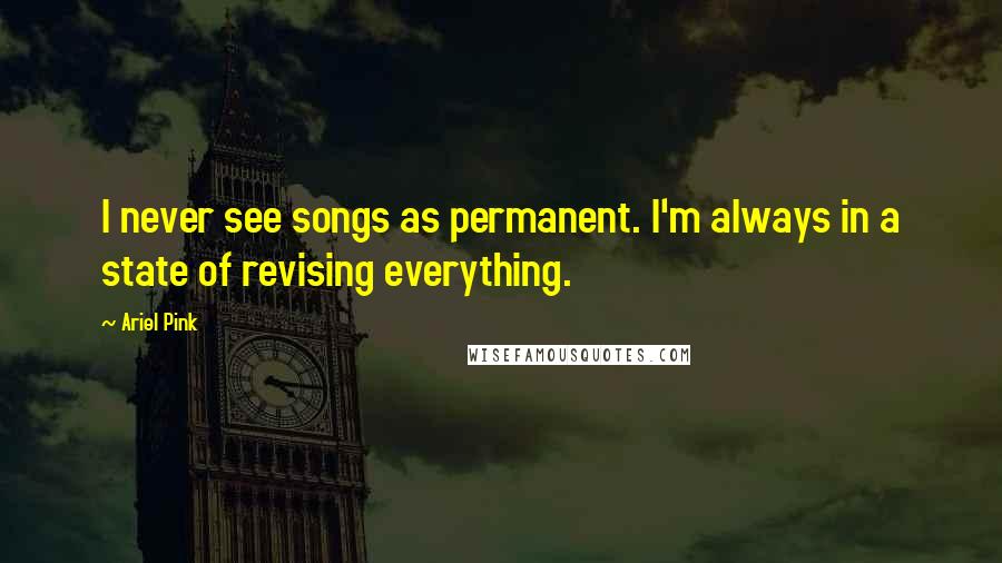 Ariel Pink Quotes: I never see songs as permanent. I'm always in a state of revising everything.