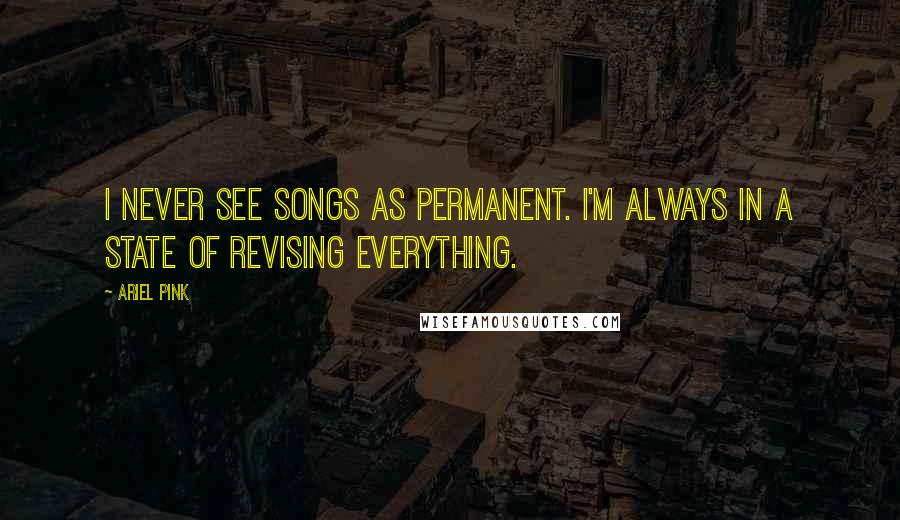 Ariel Pink Quotes: I never see songs as permanent. I'm always in a state of revising everything.