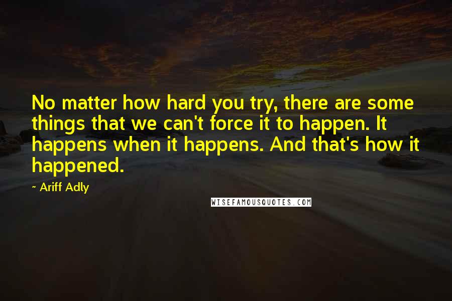 Ariff Adly Quotes: No matter how hard you try, there are some things that we can't force it to happen. It happens when it happens. And that's how it happened.