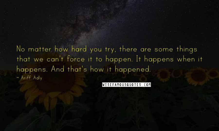 Ariff Adly Quotes: No matter how hard you try, there are some things that we can't force it to happen. It happens when it happens. And that's how it happened.