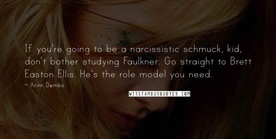 Arinn Dembo Quotes: If you're going to be a narcissistic schmuck, kid, don't bother studying Faulkner. Go straight to Brett Easton Ellis. He's the role model you need.