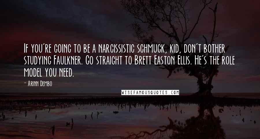 Arinn Dembo Quotes: If you're going to be a narcissistic schmuck, kid, don't bother studying Faulkner. Go straight to Brett Easton Ellis. He's the role model you need.