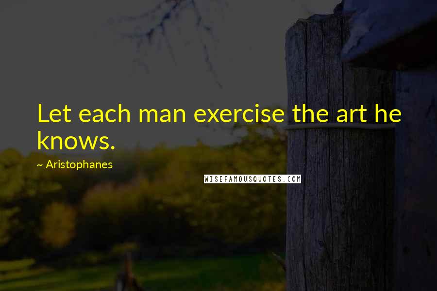 Aristophanes Quotes: Let each man exercise the art he knows.