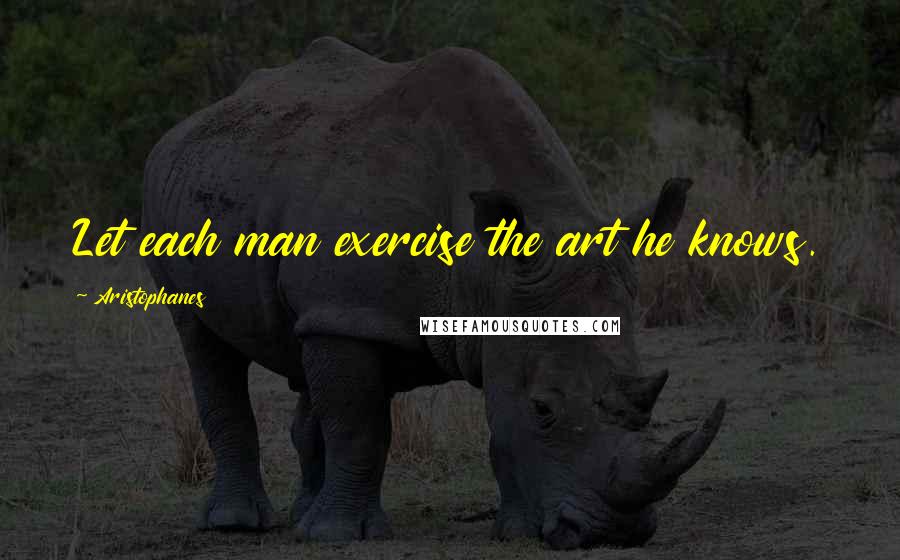 Aristophanes Quotes: Let each man exercise the art he knows.