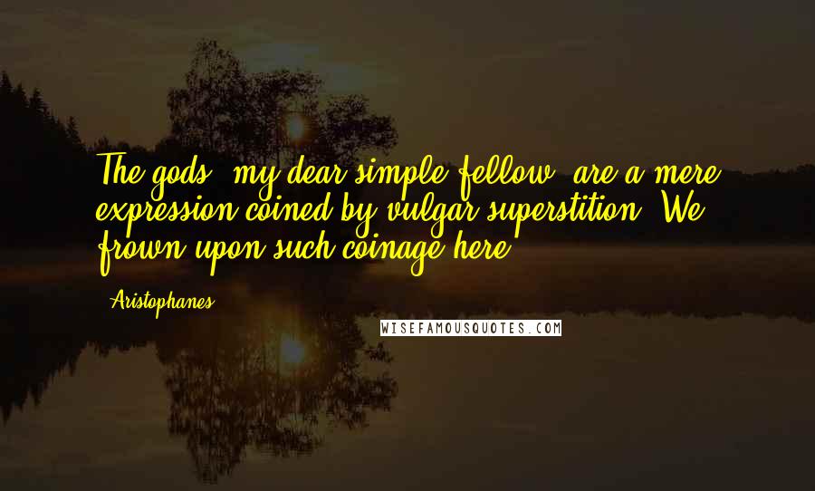 Aristophanes Quotes: The gods, my dear simple fellow, are a mere expression coined by vulgar superstition. We frown upon such coinage here.