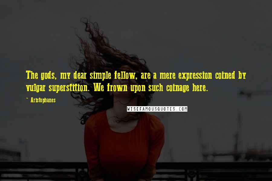 Aristophanes Quotes: The gods, my dear simple fellow, are a mere expression coined by vulgar superstition. We frown upon such coinage here.