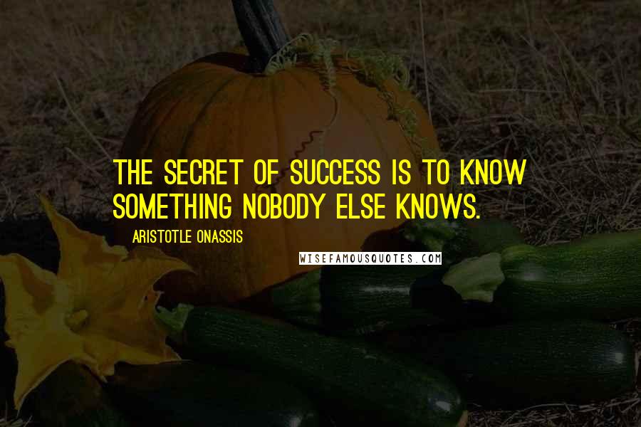 Aristotle Onassis Quotes: The secret of success is to know something nobody else knows.