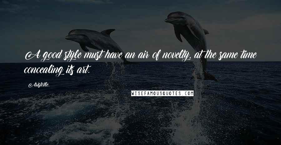 Aristotle. Quotes: A good style must have an air of novelty, at the same time concealing its art.