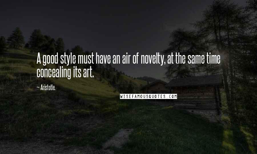 Aristotle. Quotes: A good style must have an air of novelty, at the same time concealing its art.