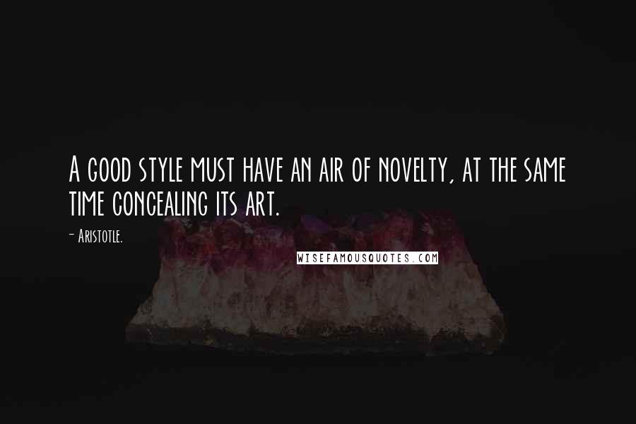 Aristotle. Quotes: A good style must have an air of novelty, at the same time concealing its art.