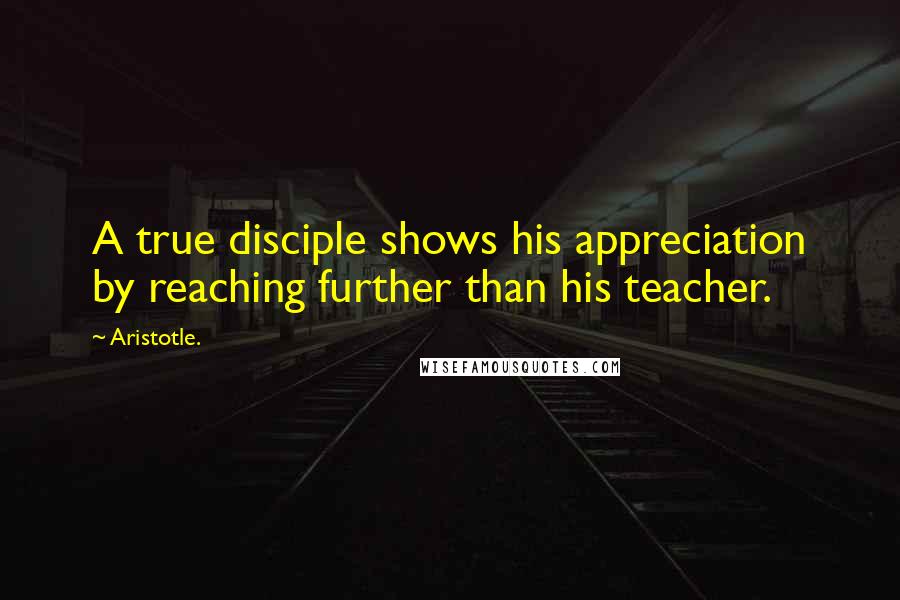 Aristotle. Quotes: A true disciple shows his appreciation by reaching further than his teacher.