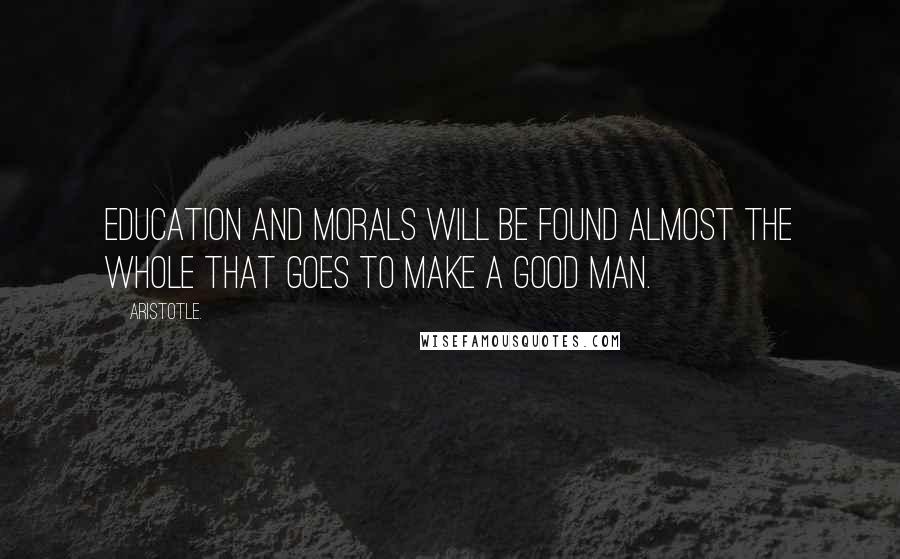 Aristotle. Quotes: Education and morals will be found almost the whole that goes to make a good man.