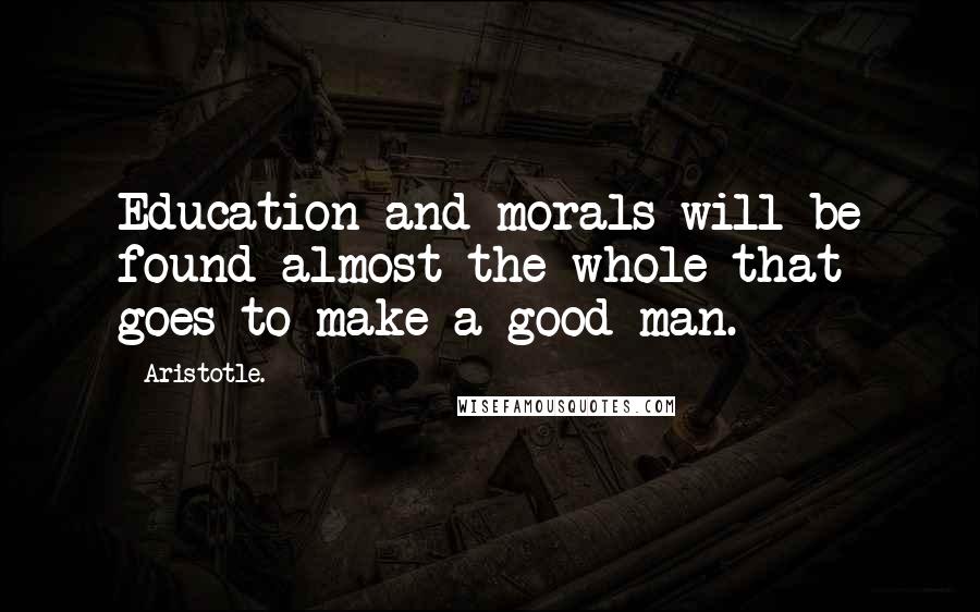 Aristotle. Quotes: Education and morals will be found almost the whole that goes to make a good man.