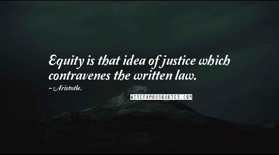 Aristotle. Quotes: Equity is that idea of justice which contravenes the written law.