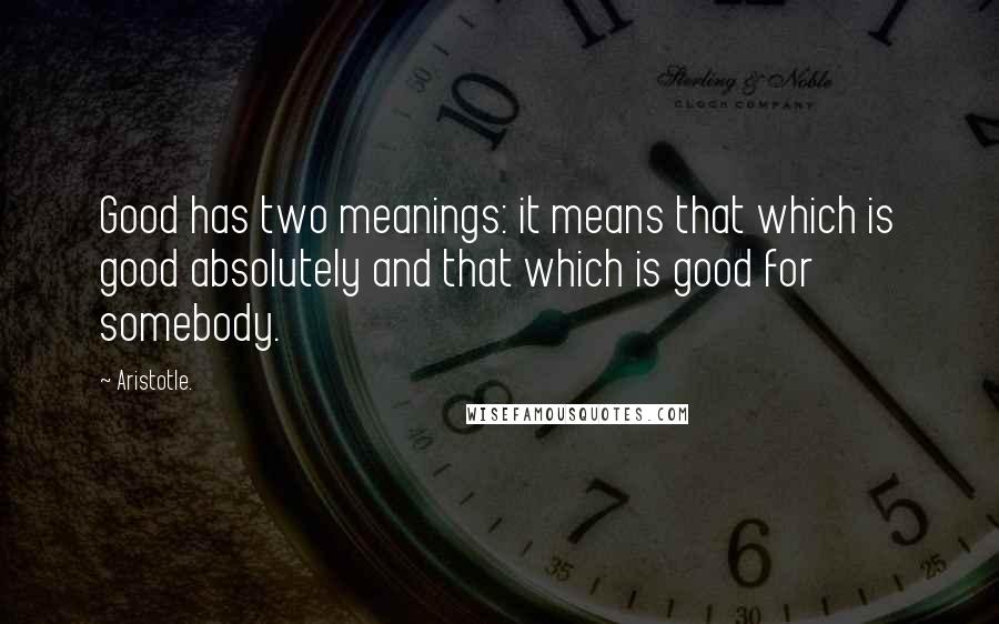 Aristotle. Quotes: Good has two meanings: it means that which is good absolutely and that which is good for somebody.