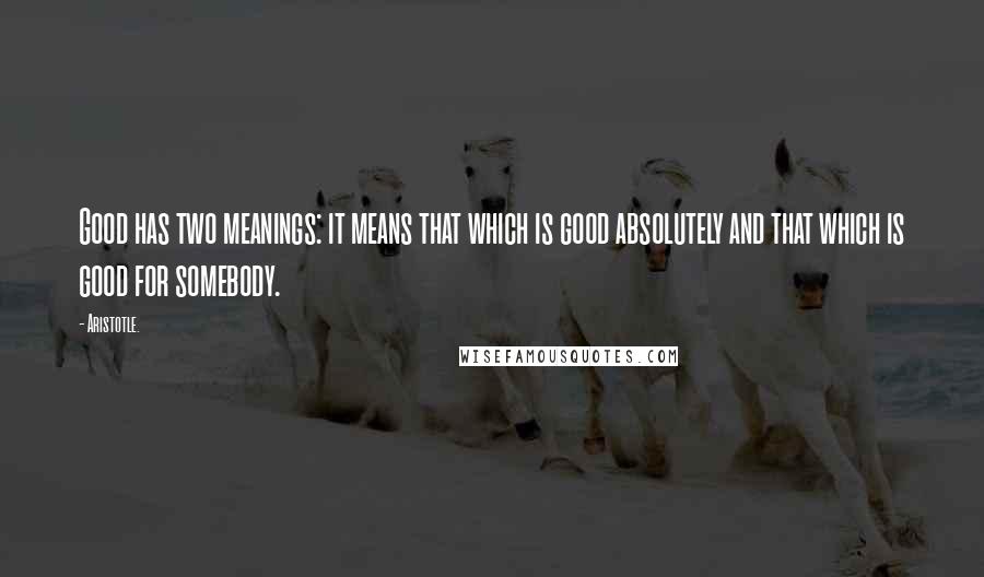 Aristotle. Quotes: Good has two meanings: it means that which is good absolutely and that which is good for somebody.