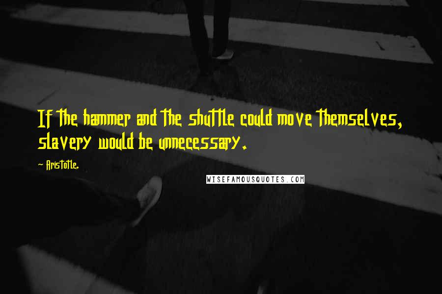 Aristotle. Quotes: If the hammer and the shuttle could move themselves, slavery would be unnecessary.