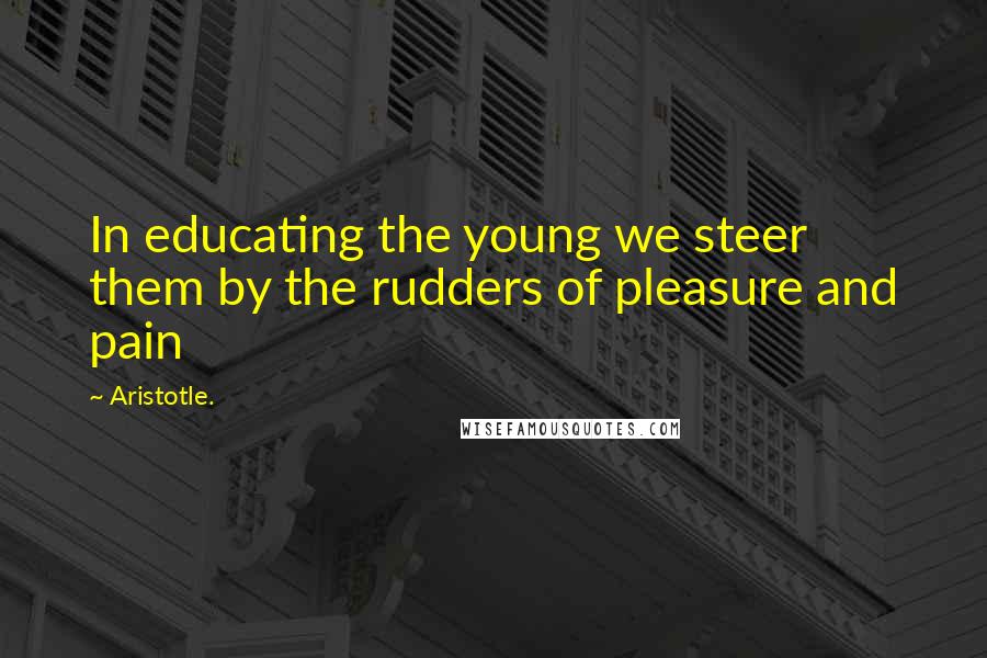 Aristotle. Quotes: In educating the young we steer them by the rudders of pleasure and pain