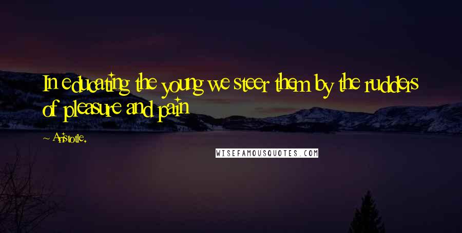 Aristotle. Quotes: In educating the young we steer them by the rudders of pleasure and pain