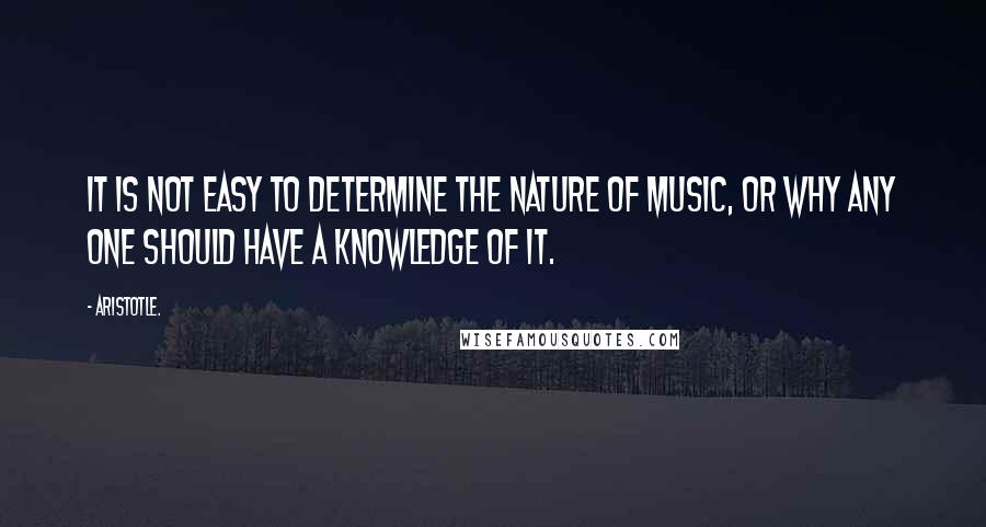 Aristotle. Quotes: It is not easy to determine the nature of music, or why any one should have a knowledge of it.